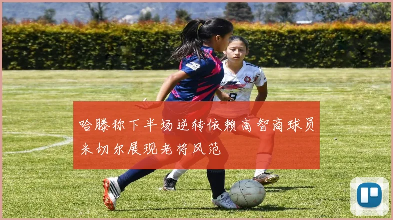 哈滕称下半场逆转依赖高智商球员米切尔展现老将风范