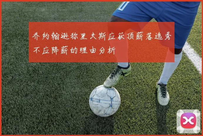 乔约翰逊称里夫斯应获顶薪落选秀不应降薪的理由分析
