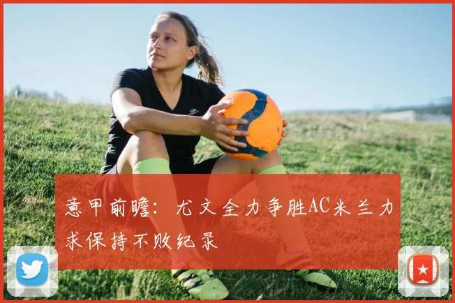 意甲前瞻：尤文全力争胜AC米兰力求保持不败纪录