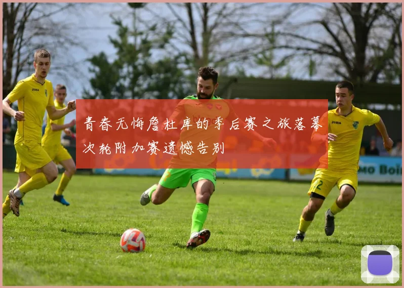 青春无悔詹杜库的季后赛之旅落幕次轮附加赛遗憾告别