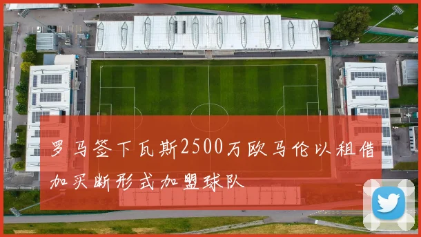 罗马签下瓦斯2500万欧马伦以租借加买断形式加盟球队