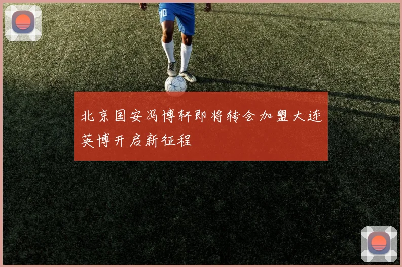 北京国安冯博轩即将转会加盟大连英博开启新征程