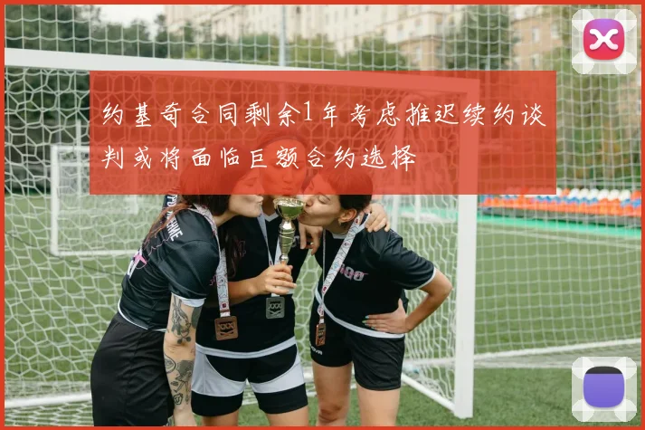 约基奇合同剩余1年考虑推迟续约谈判或将面临巨额合约选择