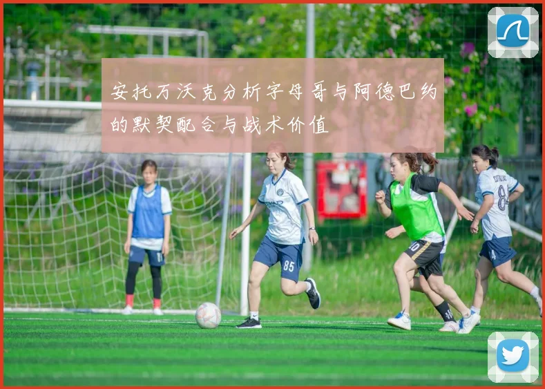 安托万沃克分析字母哥与阿德巴约的默契配合与战术价值