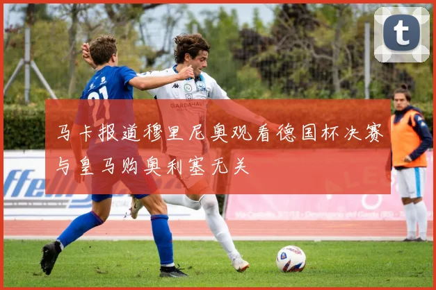 马卡报道穆里尼奥观看德国杯决赛与皇马购奥利塞无关