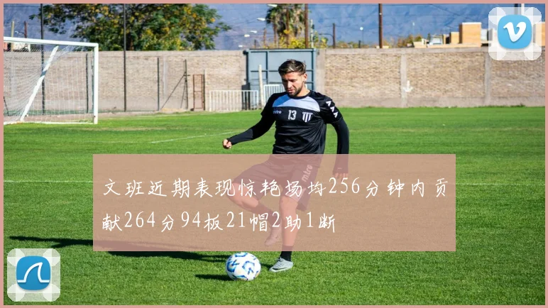 文班近期表现惊艳场均256分钟内贡献264分94板21帽2助1断
