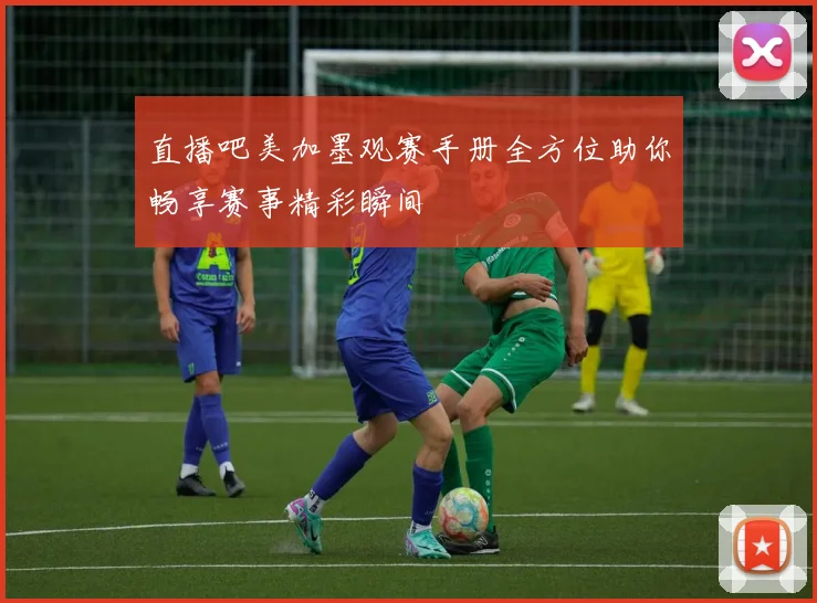 直播吧美加墨观赛手册全方位助你畅享赛事精彩瞬间