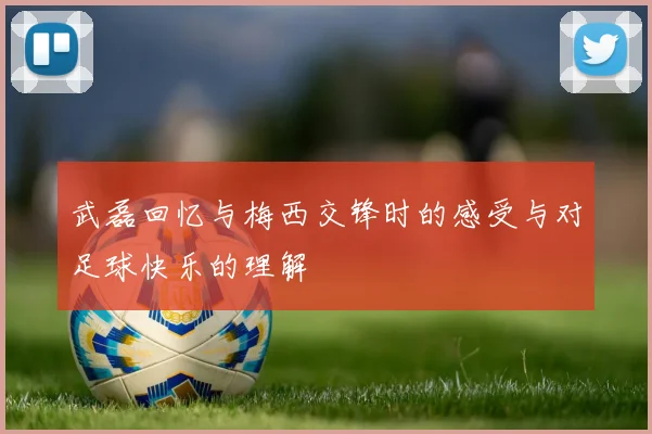 武磊回忆与梅西交锋时的感受与对足球快乐的理解