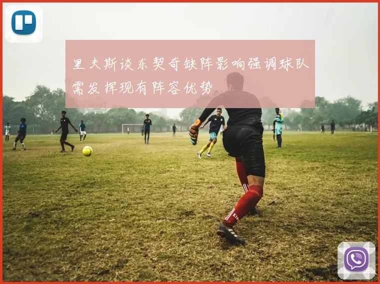 里夫斯谈东契奇缺阵影响强调球队需发挥现有阵容优势