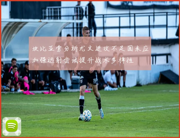 坎比亚索分析尤文进攻不足国米应加强远射尝试提升战术多样性
