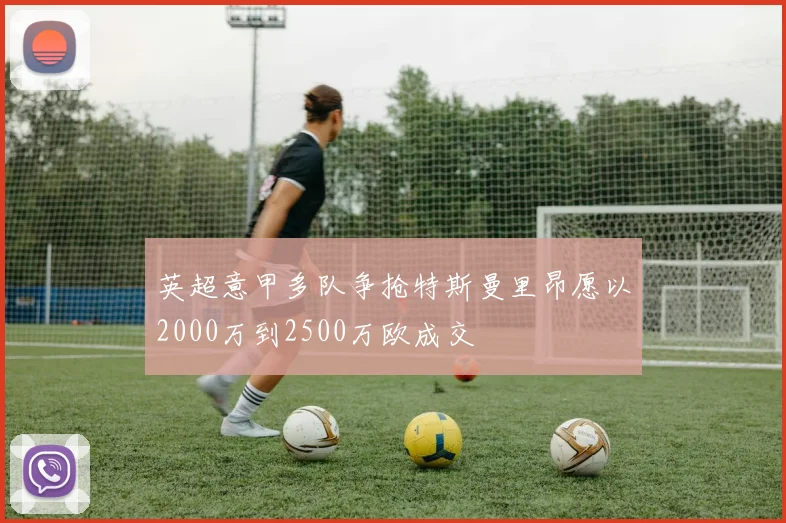 英超意甲多队争抢特斯曼里昂愿以2000万到2500万欧成交