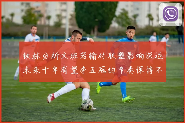 铁林分析文班若输对联盟影响深远未来十年有望夺五冠的节奏保持不变