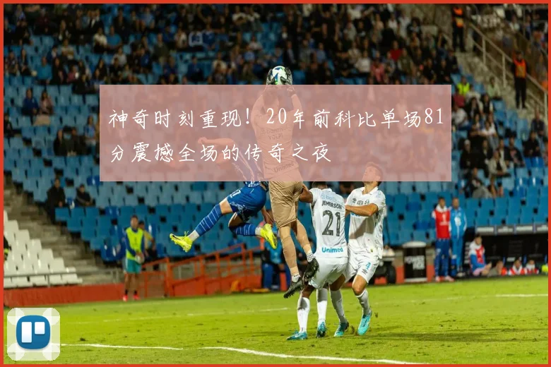 神奇时刻重现！20年前科比单场81分震撼全场的传奇之夜