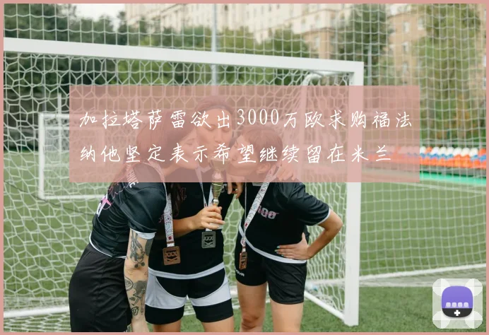 加拉塔萨雷欲出3000万欧求购福法纳他坚定表示希望继续留在米兰